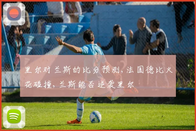 里尔对兰斯的比分预测,法国德比火花碰撞,兰斯能否逆袭里尔