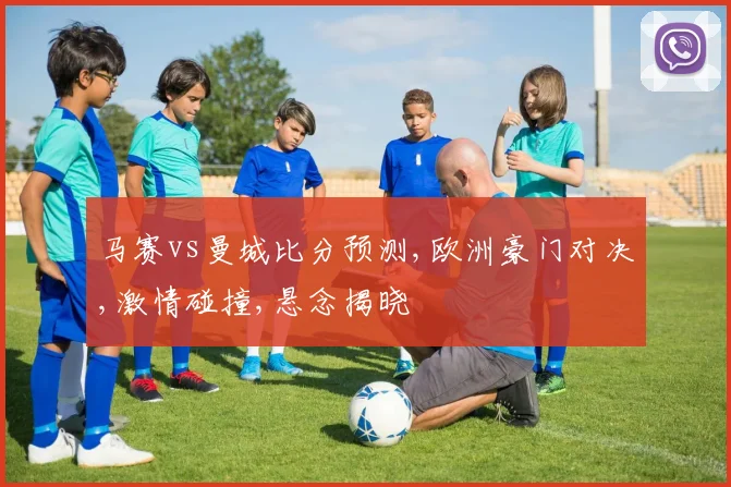 马赛vs曼城比分预测,欧洲豪门对决,激情碰撞,悬念揭晓