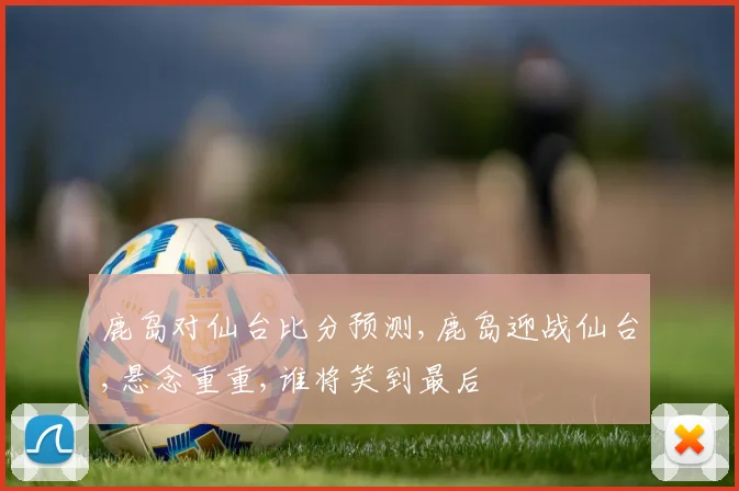 鹿岛对仙台比分预测,鹿岛迎战仙台,悬念重重,谁将笑到最后