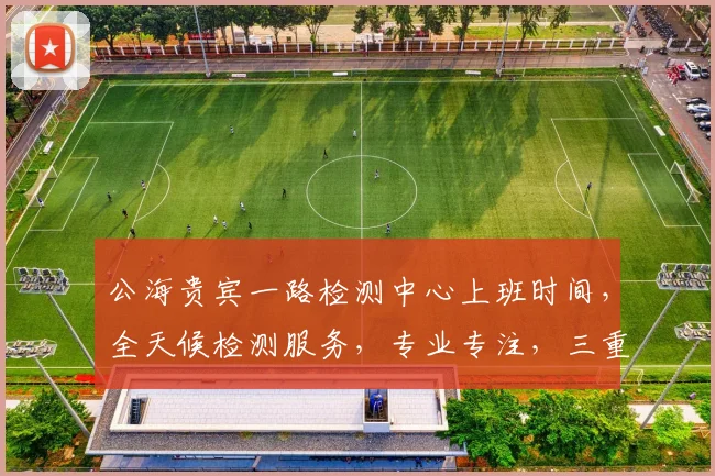 公海贵宾一路检测中心上班时间，全天候检测服务，专业专注，三重保障，品质优先，值得信赖，高效便捷
