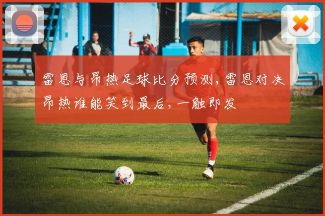 雷恩与昂热足球比分预测,雷恩对决昂热谁能笑到最后,一触即发