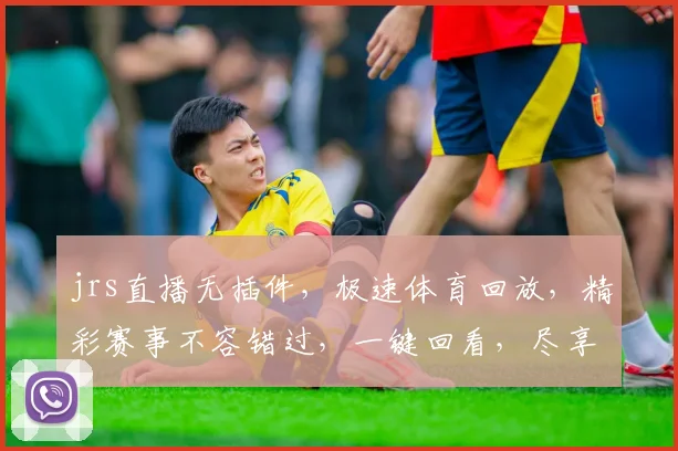 jrs直播无插件，极速体育回放，精彩赛事不容错过，一键回看，尽享体育盛宴，