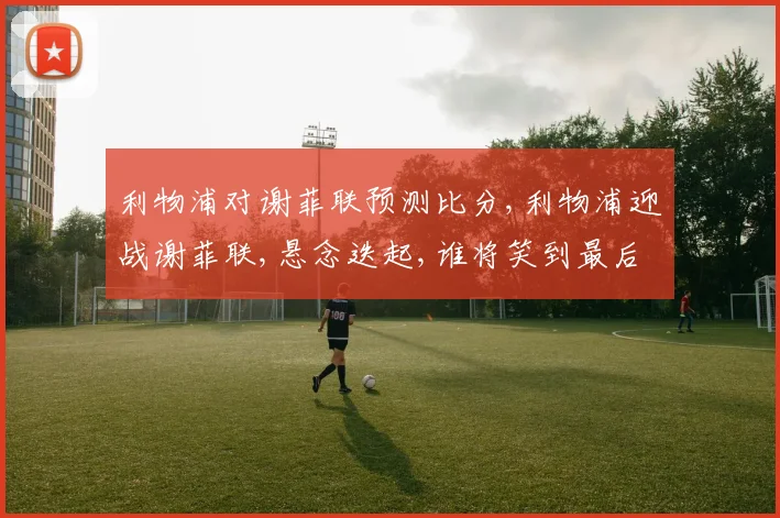 利物浦对谢菲联预测比分,利物浦迎战谢菲联,悬念迭起,谁将笑到最后
