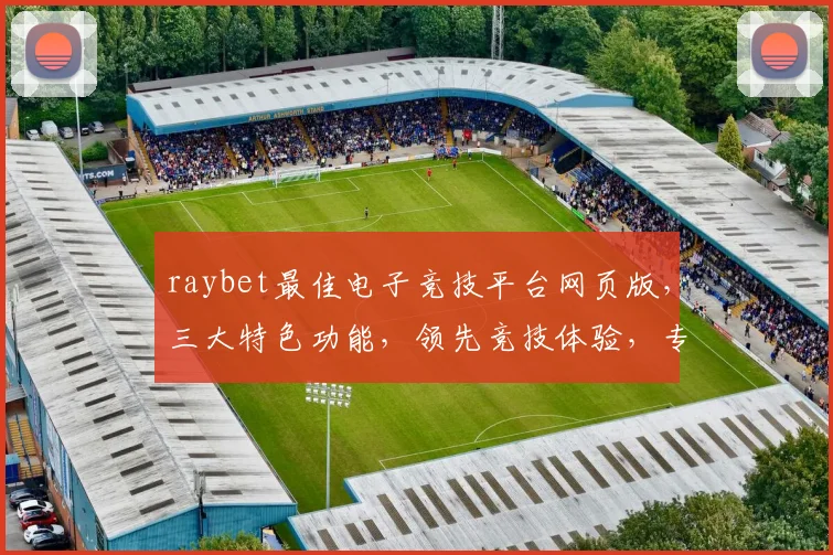 raybet最佳电子竞技平台网页版，三大特色功能，领先竞技体验，专业选择，必看