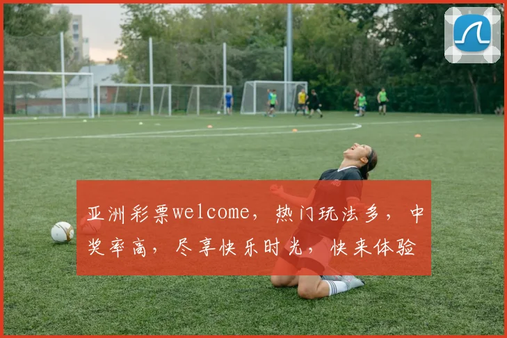 亚洲彩票welcome，热门玩法多，中奖率高，尽享快乐时光，快来体验