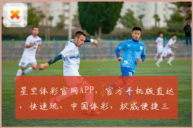 星空体彩官网APP，官方手机版直达，快速玩，中国体彩，权威便捷三步达